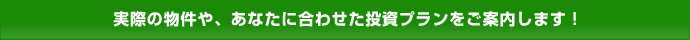 実際の物件や、あなたに合わせた投資プランをご案内します！