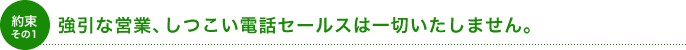 強引な営業、しつこい電話セールスは一切いたしません。