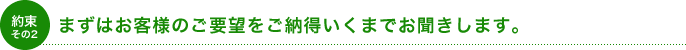 まずはお客様のご要望をご納得いくまでお聞きします。