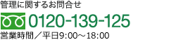 管理に関するお問い合わせ 0120-139-125 受付時間 10:00～18:00（平日・土日祝日もOK）