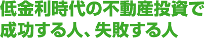 低金利時代の不動産投資で成功する人、失敗する人