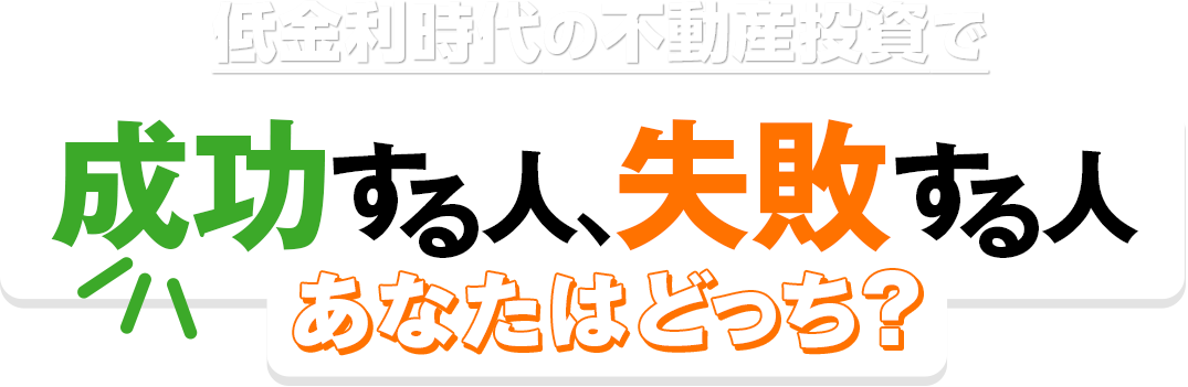 低金利時代の不動産投資で 成功する人、失敗する人 あなたはどっち？