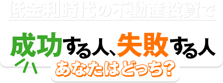 低金利時代の不動産投資で 成功する人、失敗する人 あなたはどっち？