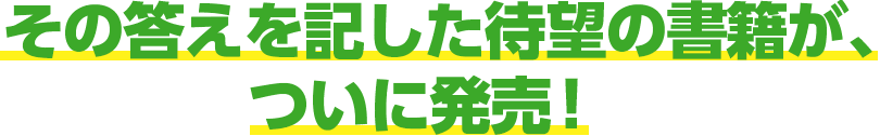 その答えを記した待望の書籍が、ついに発売！