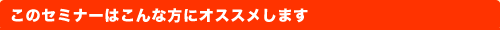 このセミナーはこんな方にオススメします