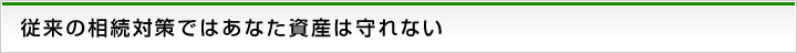 従来の相続対策ではあなた資産は守れない