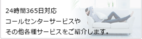 24時間365日対応コールセンターサービスやその他各種サービスをご紹介します。