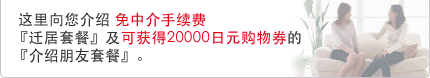 这里向您介绍 免中介手续费『迁居套餐』及可获得20000日元购物券的『介绍朋友套餐』