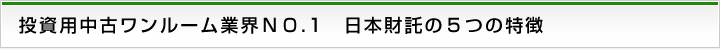投資用中古ワンルーム業界ＮＯ.1 日本財託の５つの特徴