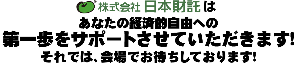 株式会社日本財託はあなたの経済的自由への第一歩をサポートさせていただきます!それでは、会場でお待ちしております!
