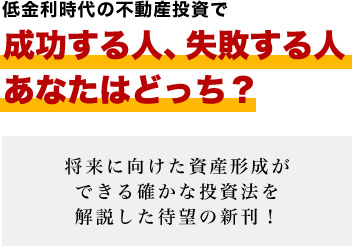 低金利時代の不動産投資で 成功する人、失敗する人あなたはどっち? 将来に向けた資産形成ができる確かな投資法を解説した待望の新刊!