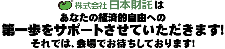 株式会社日本財託はあなたの経済的自由への第一歩をサポートさせていただきます！それでは、会場でお待ちしております！