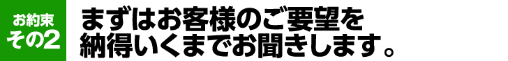 まずはお客様のご要望を納得いくまでお聞きします。
