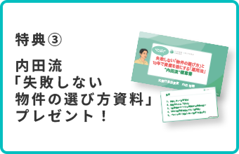 特典③ 内田流「失敗しない物件の選び方資料」プレゼント！